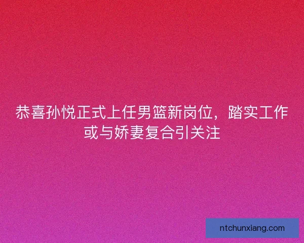 恭喜孙悦正式上任男篮新岗位,踏实工作或与娇妻复合引关注 恭喜孙悦正式上任男篮新岗位,踏实工作或与娇妻复合引关注