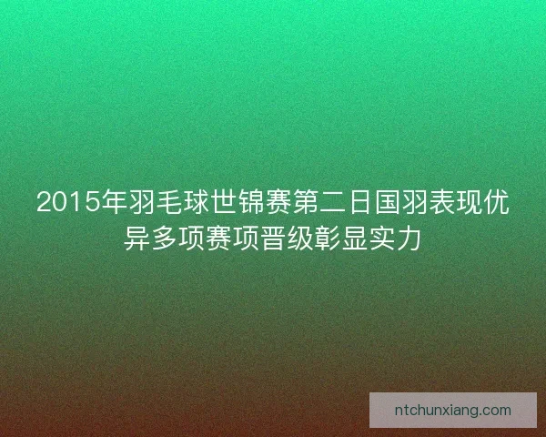 2015年羽毛球世锦赛第二日国羽表现优异多项赛项晋级彰显实力