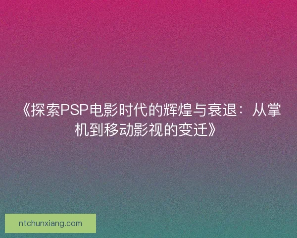 《探索PSP电影时代的辉煌与衰退:从掌机到移动影视的变迁》 《探索PSP电影时代的辉煌与衰退:从掌机到移动影视的变迁》