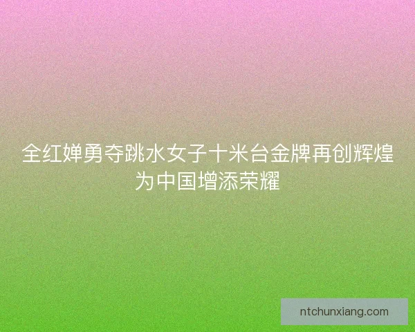 全红婵勇夺跳水女子十米台金牌再创辉煌为中国增添荣耀 全红婵勇夺跳水女子十米台金牌再创辉煌为中国增添荣耀