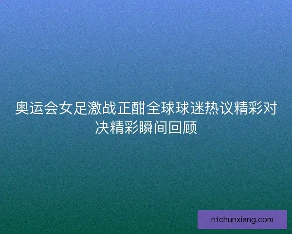 奥运会女足激战正酣全球球迷热议精彩对决精彩瞬间回顾