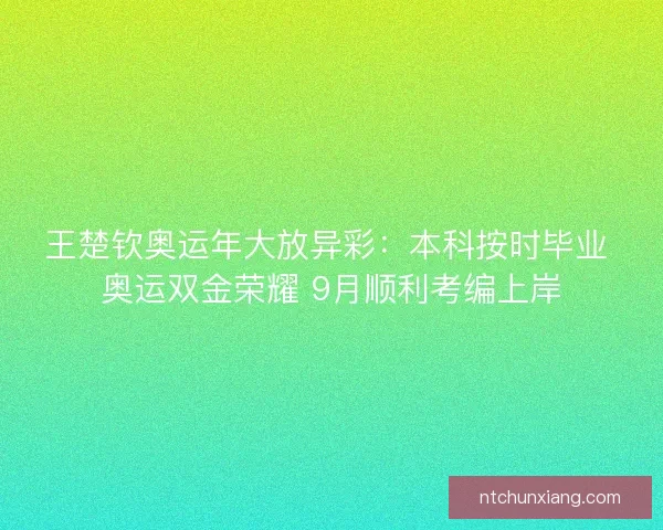 王楚钦奥运年大放异彩：本科按时毕业 奥运双金荣耀 9月顺利考编上岸