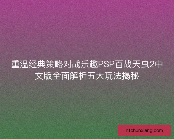 重温经典策略对战乐趣PSP百战天虫2中文版全面解析五大玩法揭秘