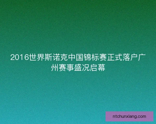 2016世界斯诺克中国锦标赛正式落户广州赛事盛况启幕