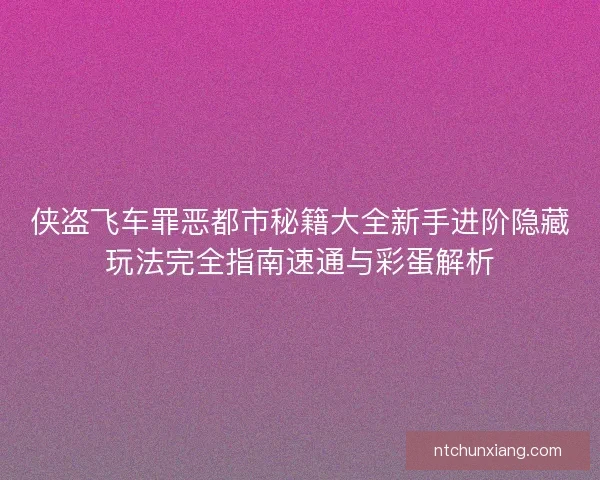 侠盗飞车罪恶都市秘籍大全新手进阶隐藏玩法完全指南速通与彩蛋解析