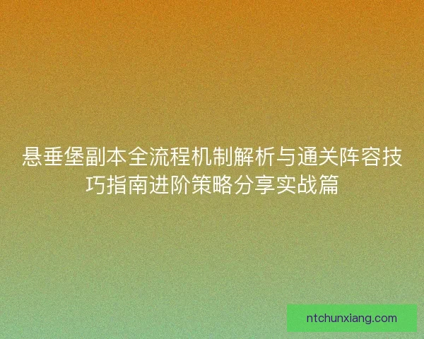悬垂堡副本全流程机制解析与通关阵容技巧指南进阶策略分享实战篇