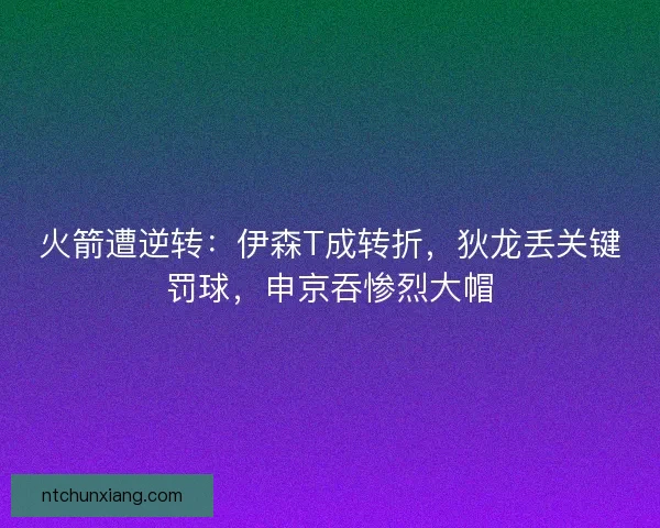 火箭遭逆转：伊森T成转折，狄龙丢关键罚球，申京吞惨烈大帽