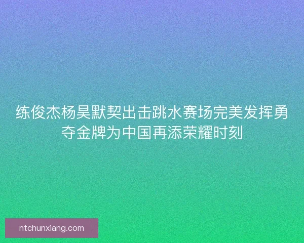 练俊杰杨昊默契出击跳水赛场完美发挥勇夺金牌为中国再添荣耀时刻