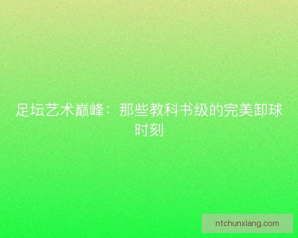 足坛艺术巅峰：那些教科书级的完美卸球时刻