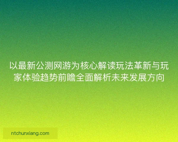 以最新公测网游为核心解读玩法革新与玩家体验趋势前瞻全面解析未来发展方向