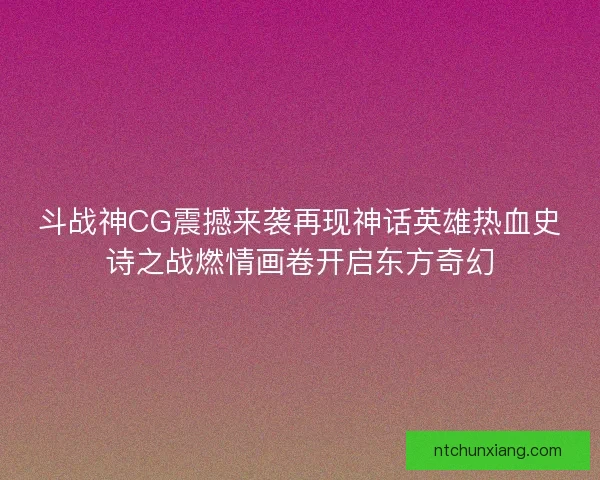 斗战神CG震撼来袭再现神话英雄热血史诗之战燃情画卷开启东方奇幻