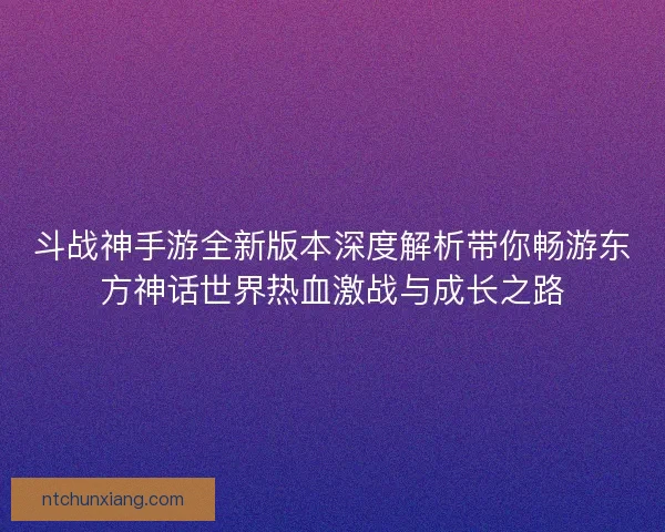 斗战神手游全新版本深度解析带你畅游东方神话世界热血激战与成长之路