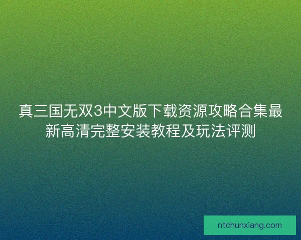 真三国无双3中文版下载资源攻略合集最新高清完整安装教程及玩法评测