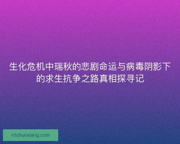 生化危机中瑞秋的悲剧命运与病毒阴影下的求生抗争之路真相探寻记 生化危机中瑞秋的悲剧命运与病毒阴影下的求生抗争之路真相探寻记