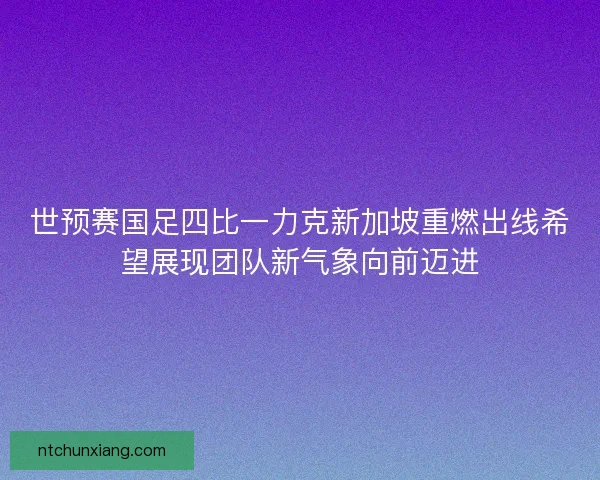 世预赛国足四比一力克新加坡重燃出线希望展现团队新气象向前迈进 世预赛国足四比一力克新加坡重燃出线希望展现团队新气象向前迈进