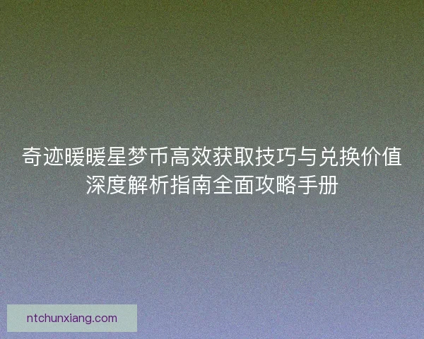 奇迹暖暖星梦币高效获取技巧与兑换价值深度解析指南全面攻略手册 奇迹暖暖星梦币高效获取技巧与兑换价值深度解析指南全面攻略手册
