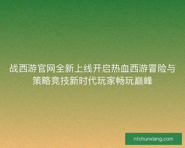 战西游官网全新上线开启热血西游冒险与策略竞技新时代玩家畅玩巅峰 战西游官网全新上线开启热血西游冒险与策略竞技新时代玩家畅玩巅峰