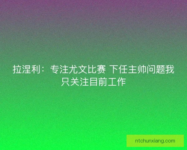拉涅利：专注尤文比赛 下任主帅问题我只关注目前工作