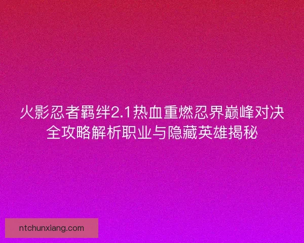 火影忍者羁绊2.1热血重燃忍界巅峰对决全攻略解析职业与隐藏英雄揭秘 火影忍者羁绊2.1热血重燃忍界巅峰对决全攻略解析职业与隐藏英雄揭秘