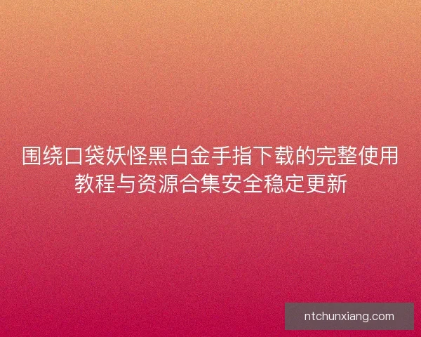围绕口袋妖怪黑白金手指下载的完整使用教程与资源合集安全稳定更新
